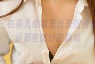 尤果网 - 在菲儿的裤里丝美图合集里，分析那些微妙的瞬间