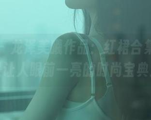 秀人网 - 龙泽美曦作品:红裙合集,绝对是让人眼前一亮的时尚宝典!